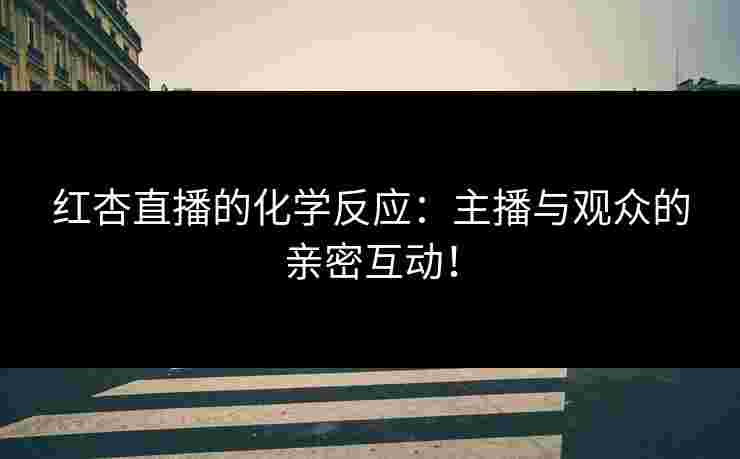 红杏直播的化学反应：主播与观众的亲密互动！