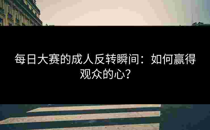 每日大赛的成人反转瞬间：如何赢得观众的心？