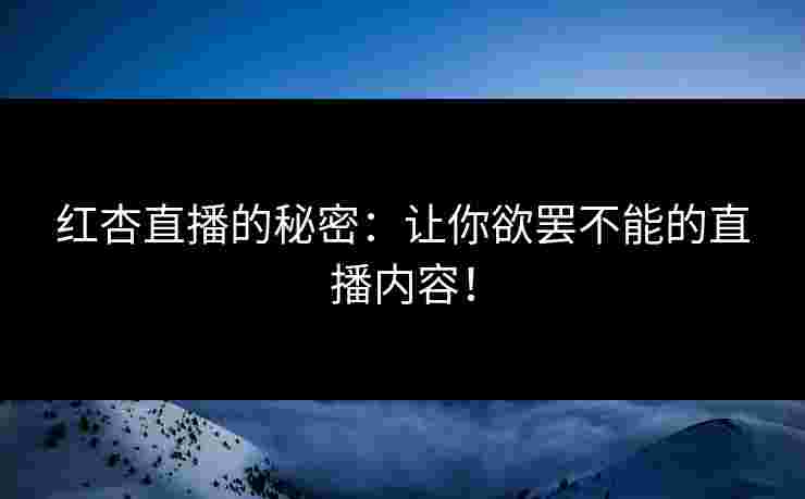 红杏直播的秘密：让你欲罢不能的直播内容！