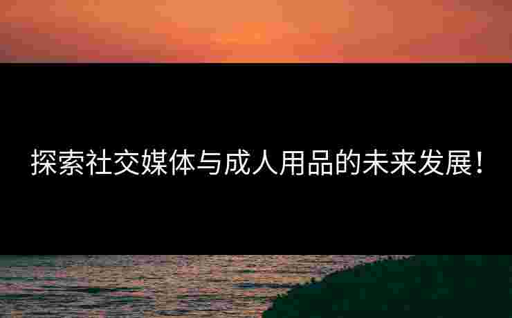 探索社交媒体与成人用品的未来发展！