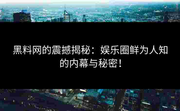 黑料网的震撼揭秘：娱乐圈鲜为人知的内幕与秘密！