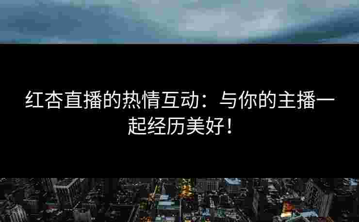 红杏直播的热情互动：与你的主播一起经历美好！
