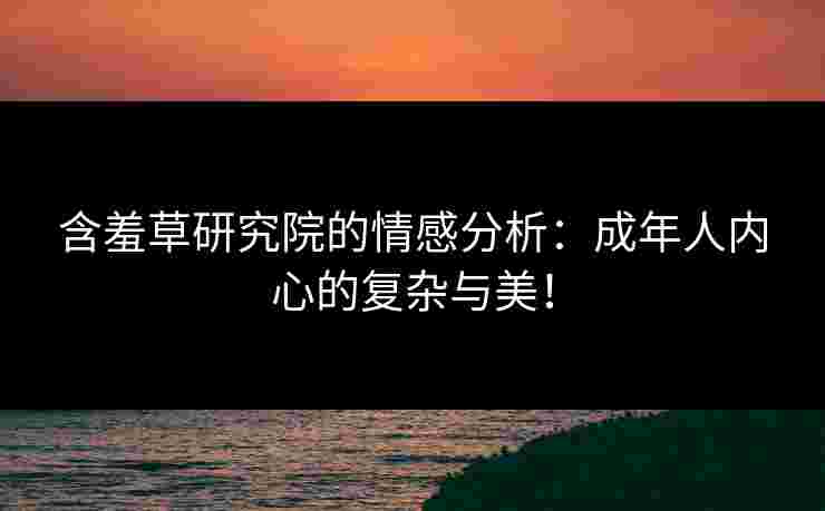 含羞草研究院的情感分析：成年人内心的复杂与美！