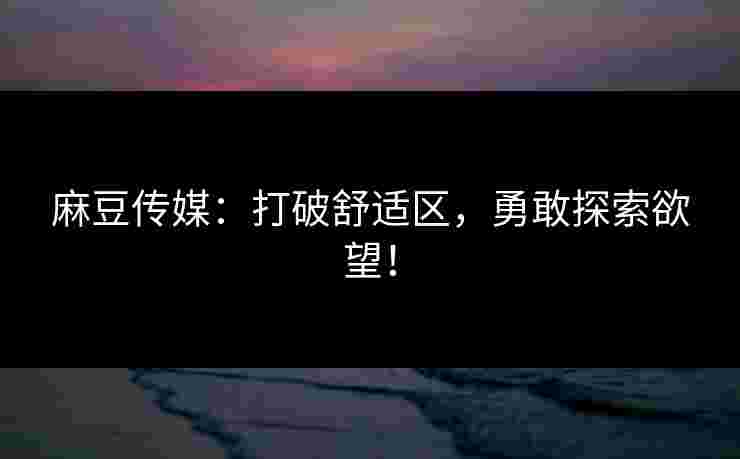 麻豆传媒：打破舒适区，勇敢探索欲望！
