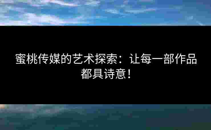蜜桃传媒的艺术探索：让每一部作品都具诗意！