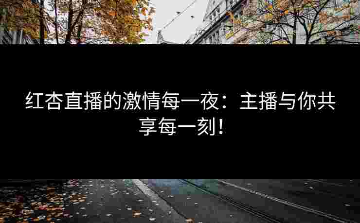 红杏直播的激情每一夜：主播与你共享每一刻！