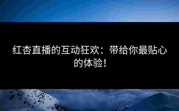 红杏直播的互动狂欢：带给你最贴心的体验！