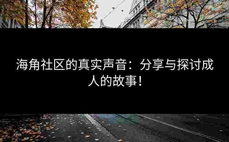 海角社区的真实声音：分享与探讨成人的故事！