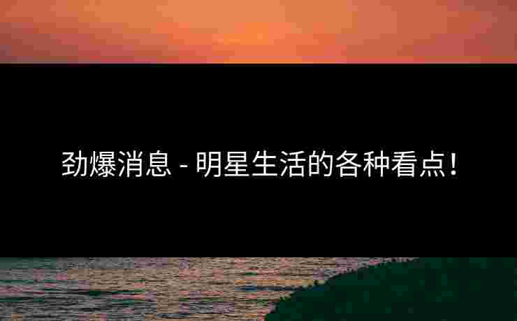 劲爆消息 - 明星生活的各种看点!