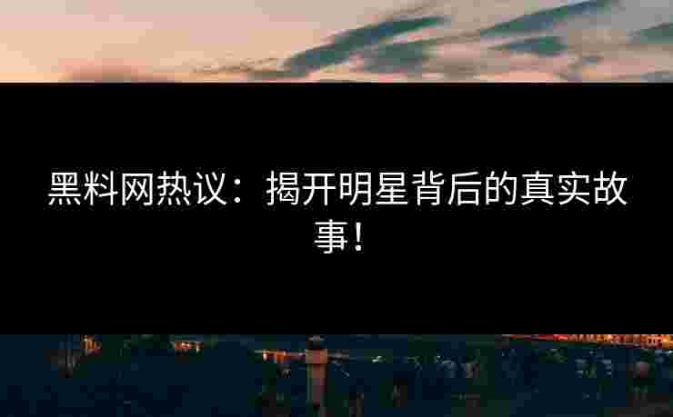 黑料网热议:揭开明星背后的真实故事!
