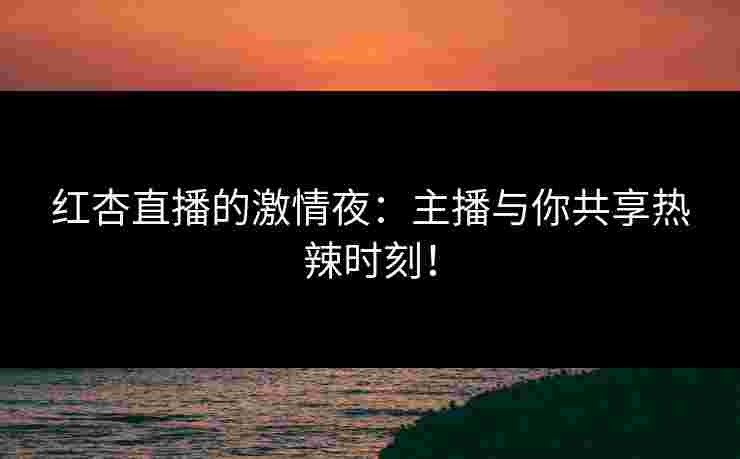 红杏直播的激情夜:主播与你共享热辣时刻!