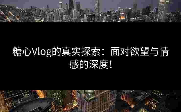 糖心Vlog的真实探索:面对欲望与情感的深度!