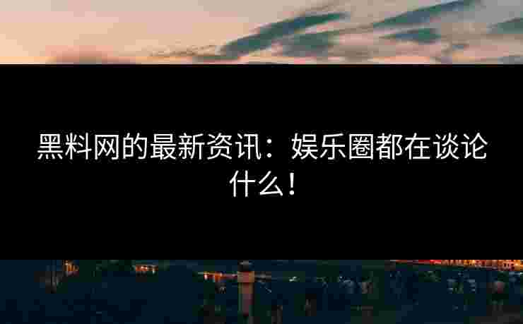 黑料网的最新资讯:娱乐圈都在谈论什么!