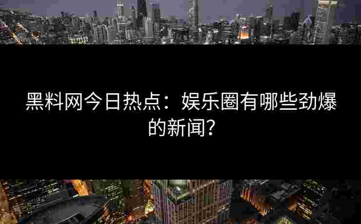 黑料网今日热点:娱乐圈有哪些劲爆的新闻?