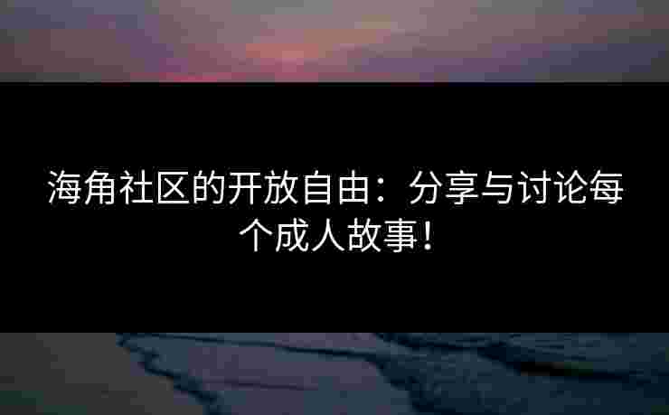 海角社区的开放自由:分享与讨论每个成人故事!