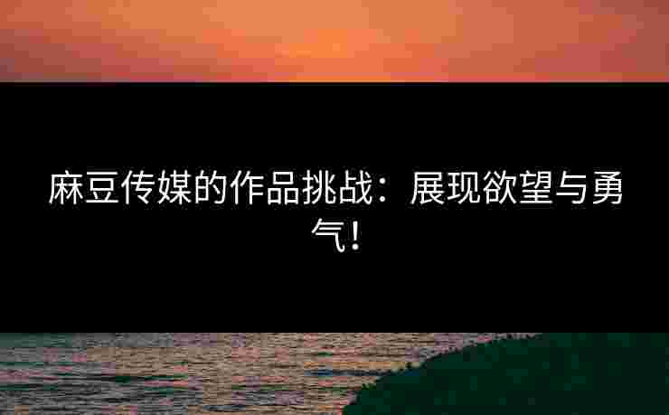 麻豆传媒的作品挑战：展现欲望与勇气！