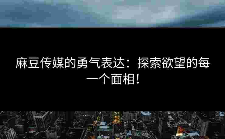 麻豆传媒的勇气表达：探索欲望的每一个面相！
