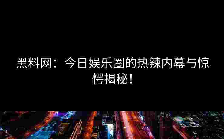 黑料网：今日娱乐圈的热辣内幕与惊愕揭秘！