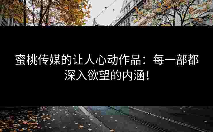 蜜桃传媒的让人心动作品：每一部都深入欲望的内涵！