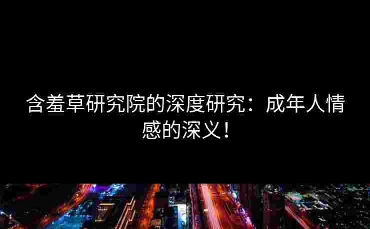 含羞草研究院的深度研究：成年人情感的深义！