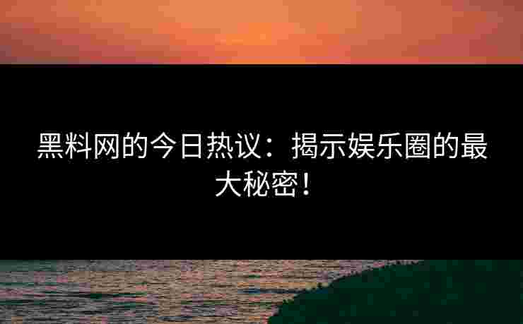 黑料网的今日热议：揭示娱乐圈的最大秘密！