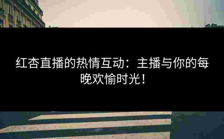 红杏直播的热情互动：主播与你的每晚欢愉时光！