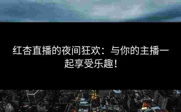 红杏直播的夜间狂欢：与你的主播一起享受乐趣！