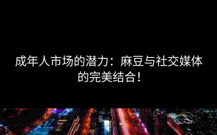 成年人市场的潜力：麻豆与社交媒体的完美结合！