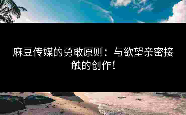 麻豆传媒的勇敢原则：与欲望亲密接触的创作！