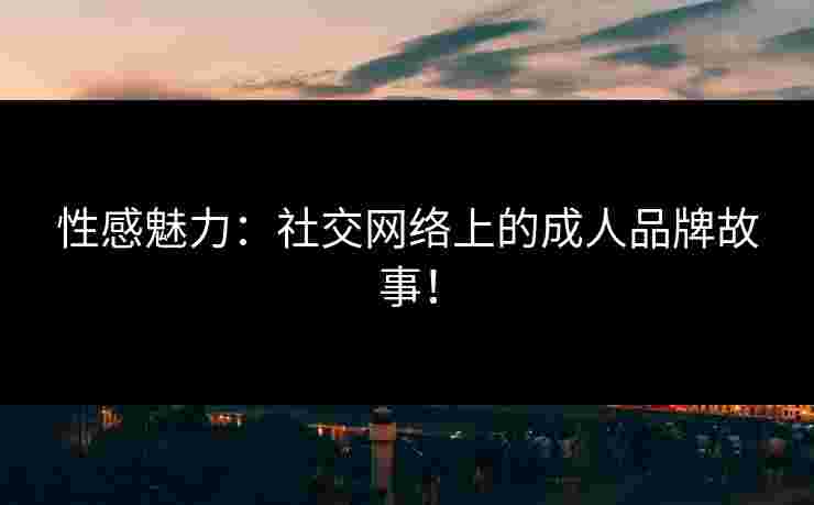 性感魅力：社交网络上的成人品牌故事！