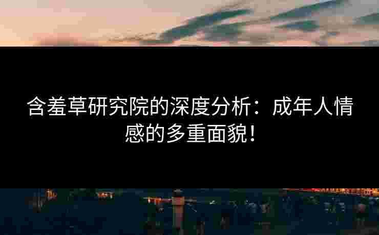 含羞草研究院的深度分析：成年人情感的多重面貌！