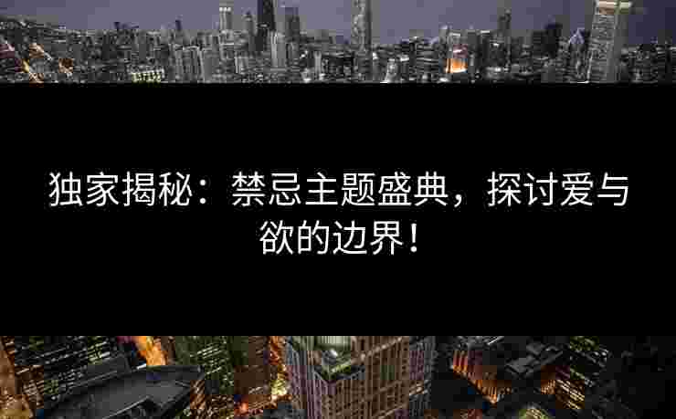 独家揭秘：禁忌主题盛典，探讨爱与欲的边界！