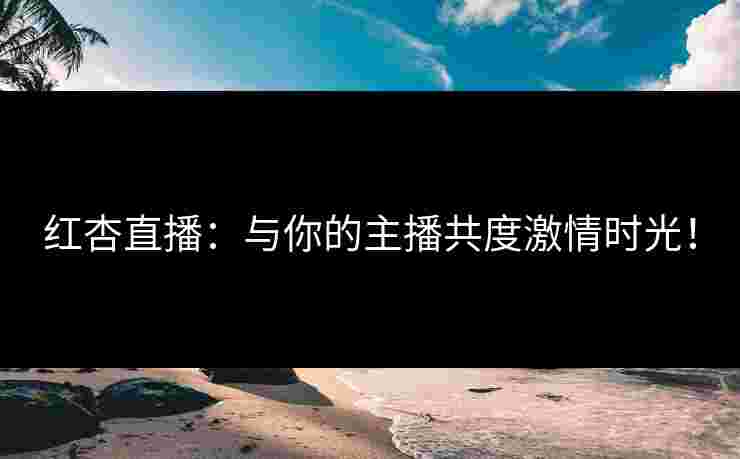 红杏直播：与你的主播共度激情时光！