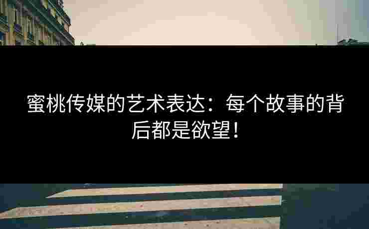 蜜桃传媒的艺术表达：每个故事的背后都是欲望！