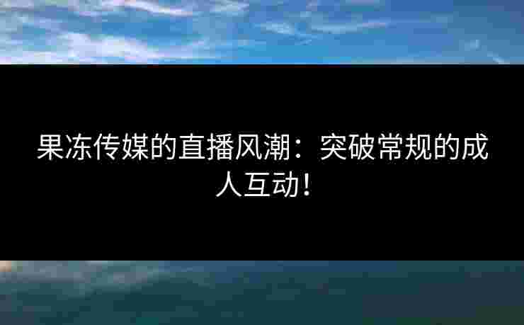 果冻传媒的直播风潮：突破常规的成人互动！
