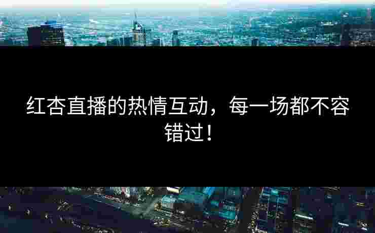 红杏直播的热情互动，每一场都不容错过！