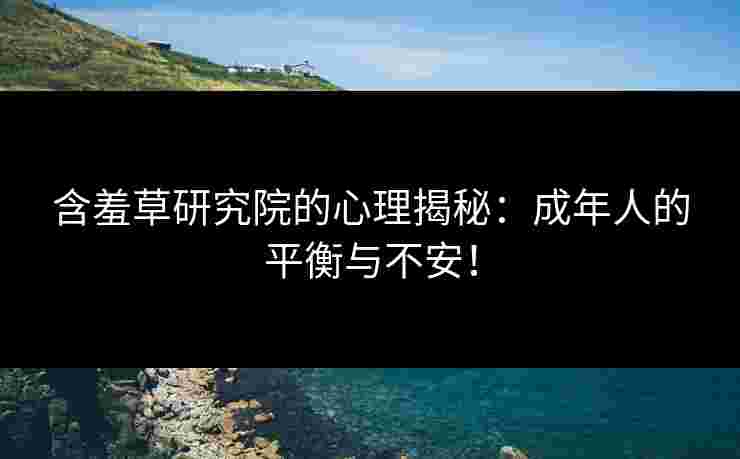 含羞草研究院的心理揭秘：成年人的平衡与不安！