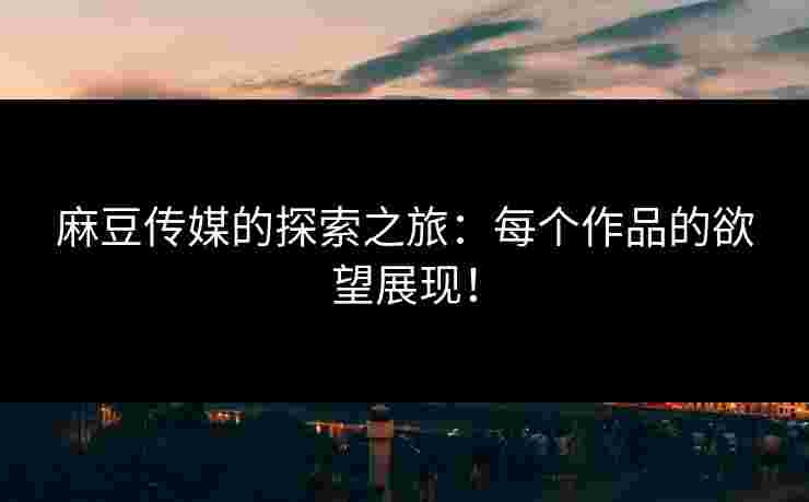 麻豆传媒的探索之旅：每个作品的欲望展现！