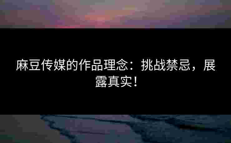 麻豆传媒的作品理念：挑战禁忌，展露真实！