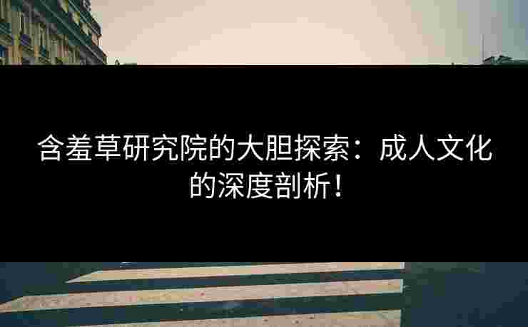 含羞草研究院的大胆探索：成人文化的深度剖析！
