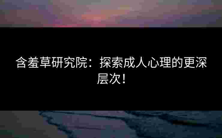 含羞草研究院：探索成人心理的更深层次！