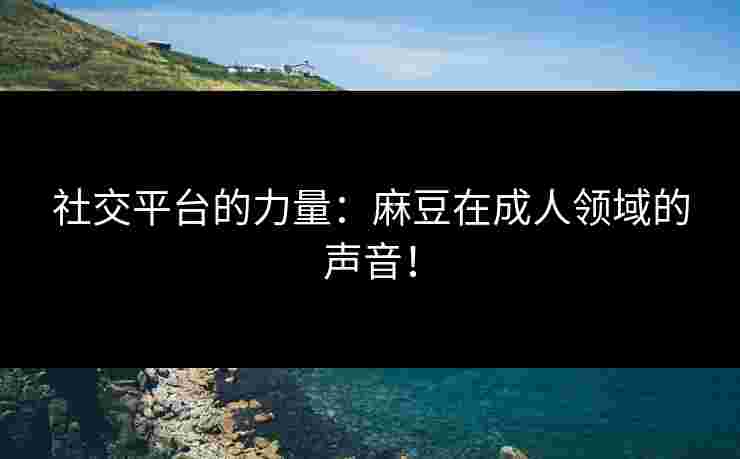 社交平台的力量：麻豆在成人领域的声音！