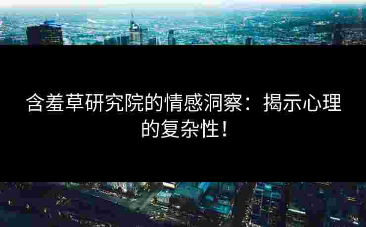 含羞草研究院的情感洞察：揭示心理的复杂性！