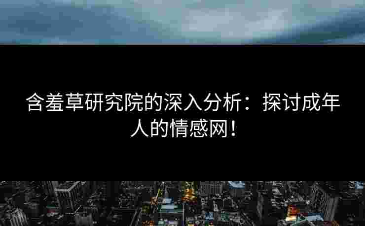 含羞草研究院的深入分析：探讨成年人的情感网！