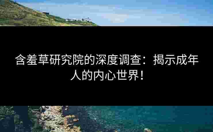 含羞草研究院的深度调查：揭示成年人的内心世界！