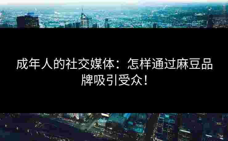 成年人的社交媒体：怎样通过麻豆品牌吸引受众！