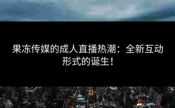 果冻传媒的成人直播热潮：全新互动形式的诞生！