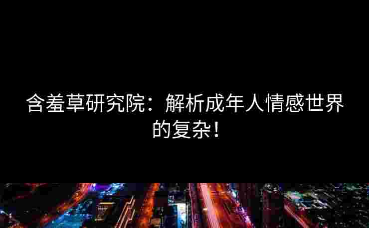 含羞草研究院：解析成年人情感世界的复杂！