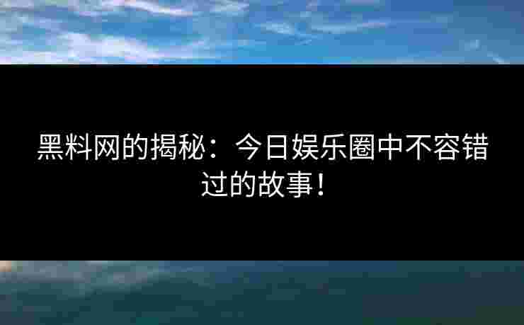 黑料网的揭秘：今日娱乐圈中不容错过的故事！