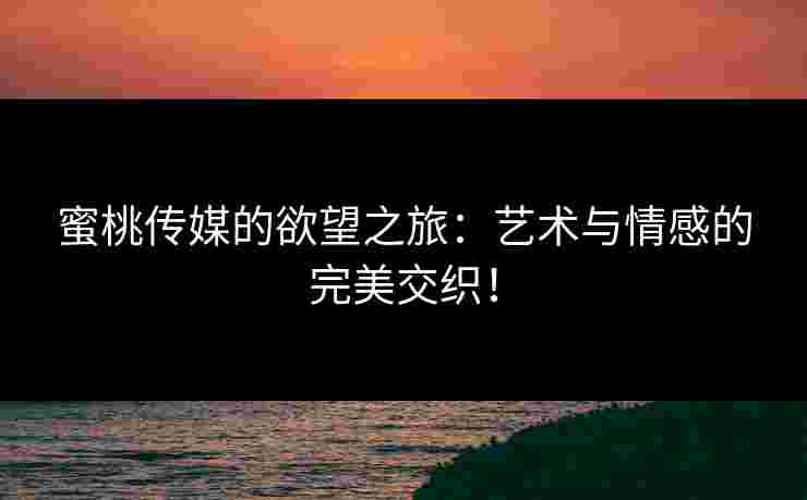 蜜桃传媒的欲望之旅：艺术与情感的完美交织！